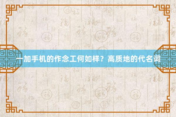 一加手机的作念工何如样？高质地的代名词