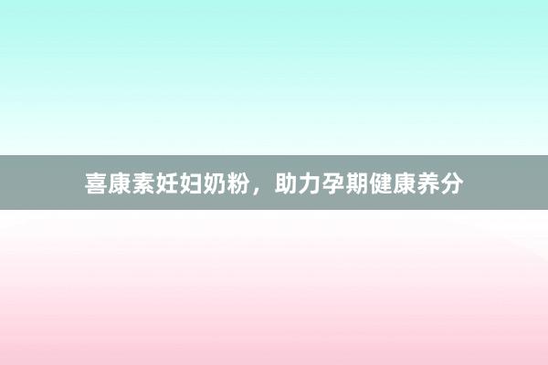 喜康素妊妇奶粉，助力孕期健康养分