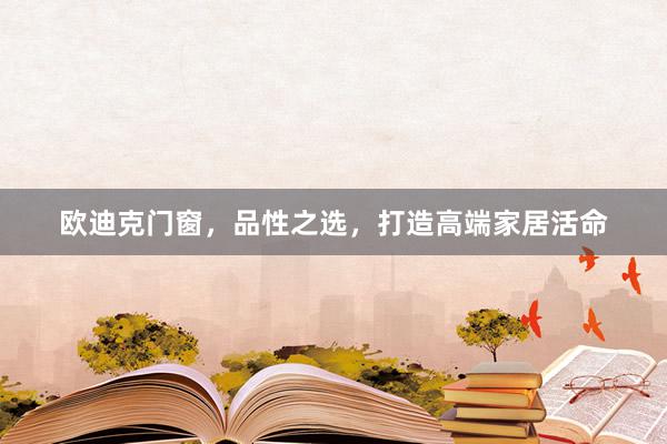 欧迪克门窗，品性之选，打造高端家居活命