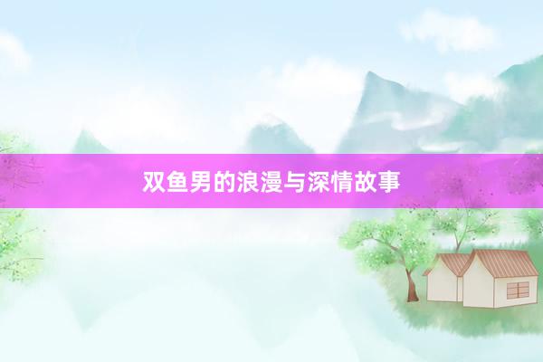 双鱼男的浪漫与深情故事